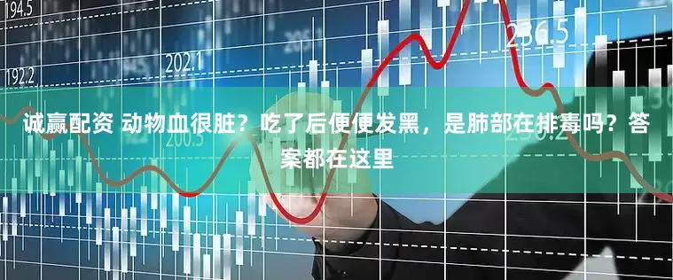 诚赢配资 动物血很脏？吃了后便便发黑，是肺部在排毒吗？答案都在这里