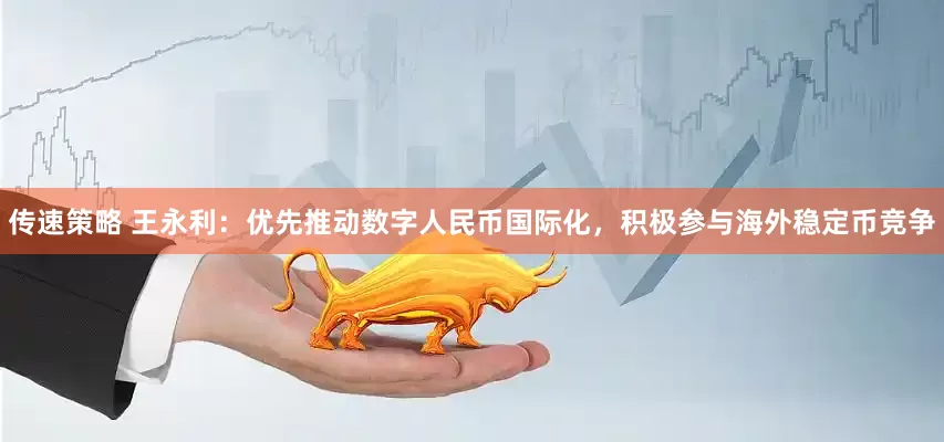 传速策略 王永利：优先推动数字人民币国际化，积极参与海外稳定币竞争