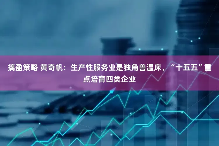 摛盈策略 黄奇帆：生产性服务业是独角兽温床，“十五五”重点培育四类企业