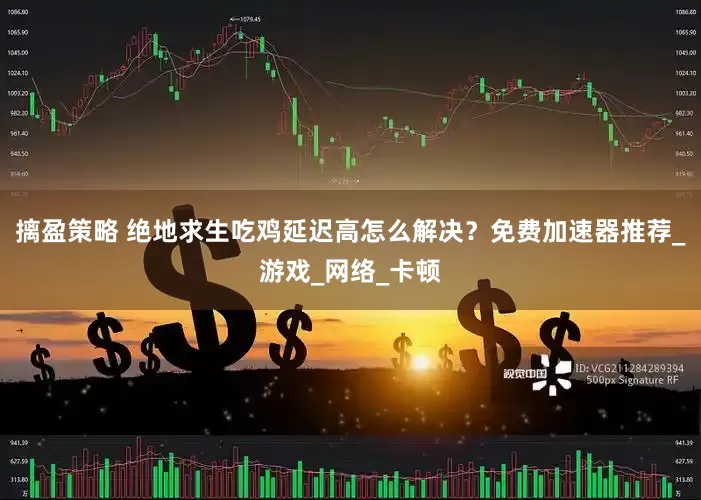 摛盈策略 绝地求生吃鸡延迟高怎么解决？免费加速器推荐_游戏_网络_卡顿