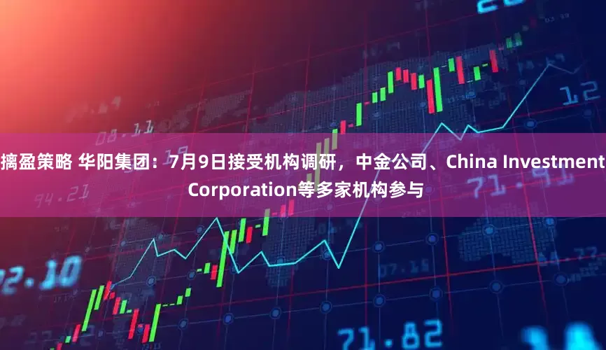 摛盈策略 华阳集团：7月9日接受机构调研，中金公司、China Investment Corporation等多家机构参与