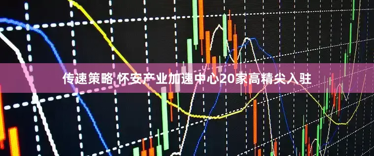 传速策略 怀安产业加速中心20家高精尖入驻