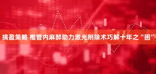 摛盈策略 椎管内麻醉助力激光剜除术巧解十年之“困”