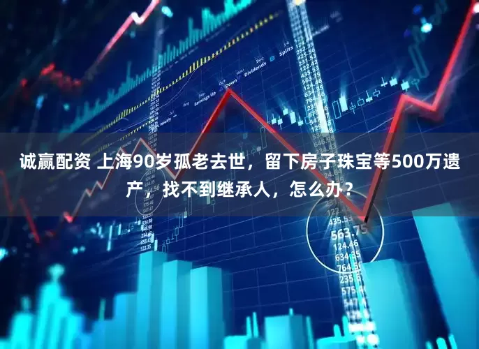 诚赢配资 上海90岁孤老去世，留下房子珠宝等500万遗产，找不到继承人，怎么办？