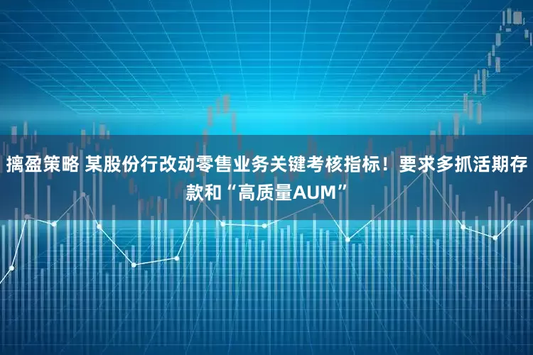 摛盈策略 某股份行改动零售业务关键考核指标！要求多抓活期存款和“高质量AUM”