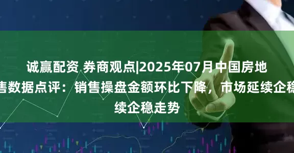 诚赢配资 券商观点|2025年07月中国房地产销售数据点评：销售操盘金额环比下降，市场延续企稳走势