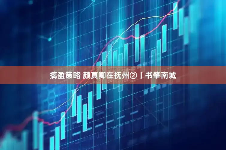 摛盈策略 颜真卿在抚州②丨书肇南城
