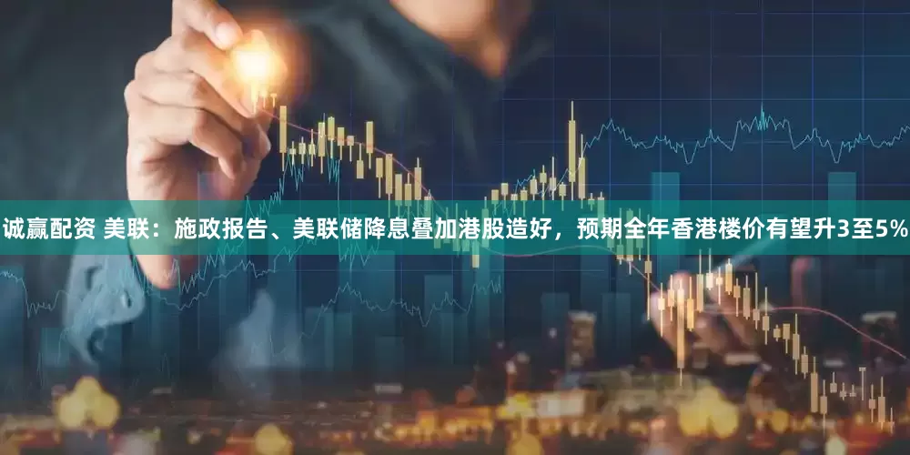 诚赢配资 美联：施政报告、美联储降息叠加港股造好，预期全年香港楼价有望升3至5%