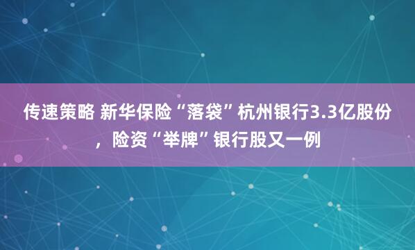 传速策略 新华保险“落袋”杭州银行3.3亿股份，险资“举牌”银行股又一例