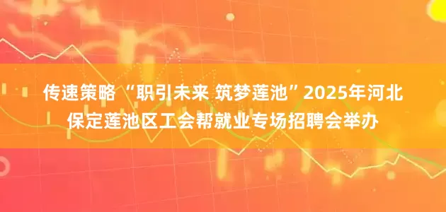传速策略 “职引未来 筑梦莲池”2025年河北保定莲池区工会帮就业专场招聘会举办