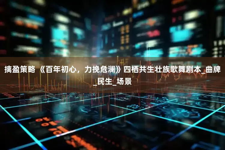 摛盈策略 《百年初心，力挽危澜》四栖共生壮族歌舞剧本_曲牌_民生_场景