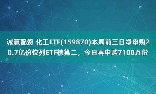 诚赢配资 化工ETF(159870)本周前三日净申购20.7亿份位列ETF榜第二，今日再申购7100万份