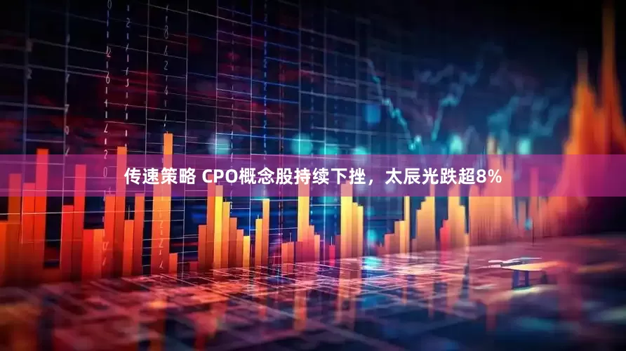 传速策略 CPO概念股持续下挫，太辰光跌超8%
