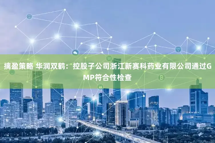 摛盈策略 华润双鹤：控股子公司浙江新赛科药业有限公司通过GMP符合性检查