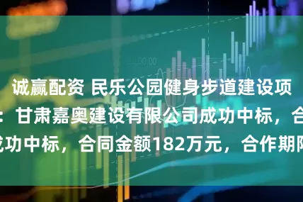诚赢配资 民乐公园健身步道建设项目中标结果公布：甘肃嘉奥建设有限公司成功中标，合同金额182万元，合作期限20年